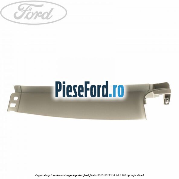 Capac stalp B centura stanga superior Ford Fiesta 2013-2017 1.5 TDCi 100 cp XUJH diesel