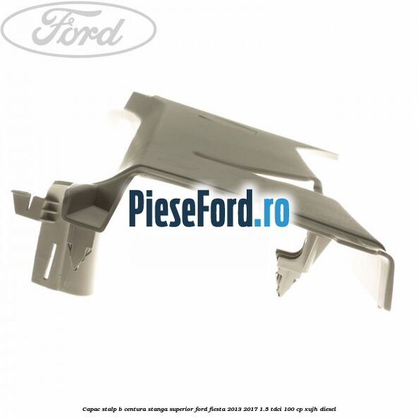 Capac stalp B centura stanga superior Ford Fiesta 2013-2017 1.5 TDCi 100 cp XUJH diesel