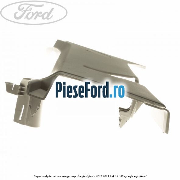 Capac stalp B centura stanga superior Ford Fiesta 2013-2017 1.5 TDCi 95 cp XVJB, XVJC diesel