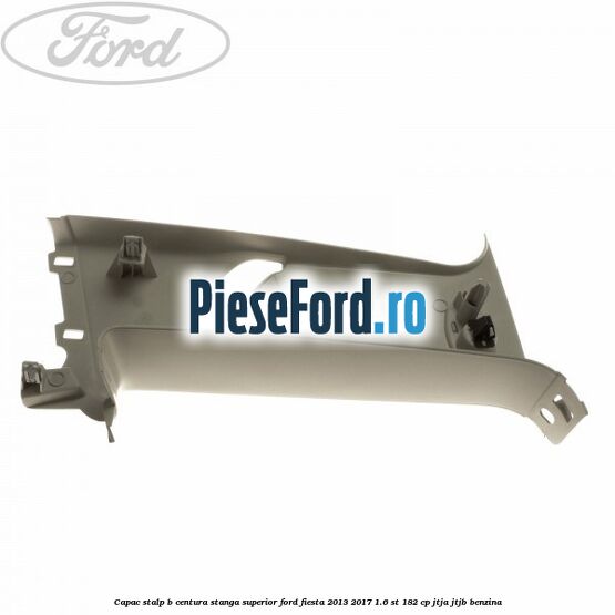 Capac stalp B centura stanga superior Ford Fiesta 2013-2017 1.6 ST 182 cp JTJA, JTJB benzina