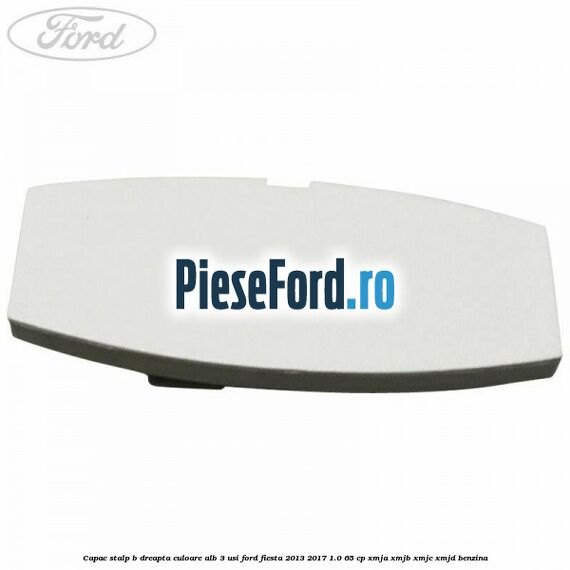 Capac stalp B dreapta culoare alb 3 usi Ford Fiesta 2013-2017 1.0 65 cp XMJA, XMJB, XMJC, XMJD benzina