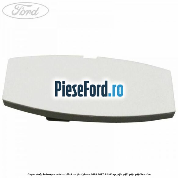 Capac stalp B dreapta culoare alb 3 usi Ford Fiesta 2013-2017 1.0 80 cp P4JA, P4JB, P4JC, P4JD benzina