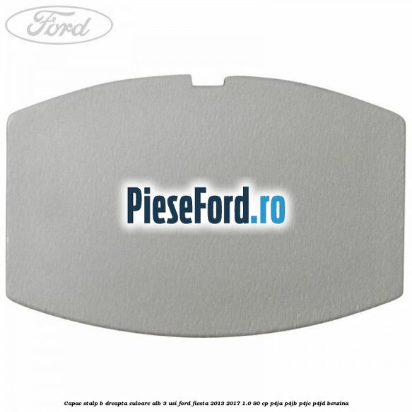 Capac stalp B dreapta culoare alb 3 usi Ford Fiesta 2013-2017 1.0 80 cp P4JA, P4JB, P4JC, P4JD benzina