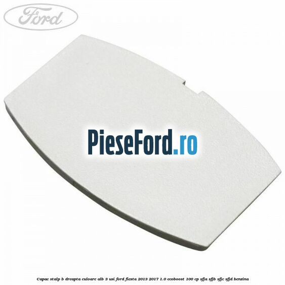 Capac stalp B dreapta culoare alb 3 usi Ford Fiesta 2013-2017 1.0 EcoBoost 100 cp Capac stalp B dreapta culoare alb 3 usi Ford Fiesta 2013-2017 1.0 EcoBoost 100 cp SFJA, SFJB, SFJC, SFJD benzina