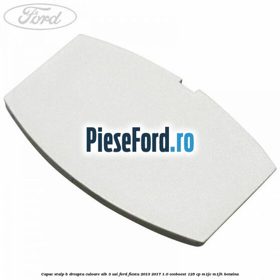 Capac stalp B dreapta culoare alb 3 usi Ford Fiesta 2013-2017 1.0 EcoBoost 125 cp M1JE, M1JH benzina