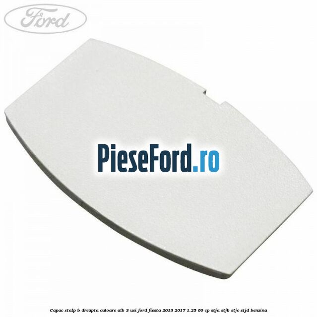 Capac stalp B dreapta culoare alb 3 usi Ford Fiesta 2013-2017 1.25 60 cp STJA, STJB, STJC, STJD benzina