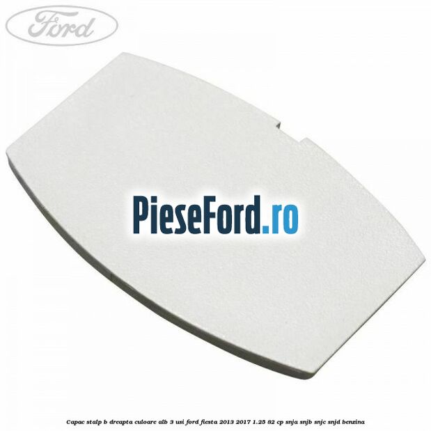 Capac stalp B dreapta culoare alb 3 usi Ford Fiesta 2013-2017 1.25 82 cp SNJA, SNJB, SNJC, SNJD benzina