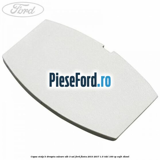 Capac stalp B dreapta culoare alb 3 usi Ford Fiesta 2013-2017 1.5 TDCi 100 cp XUJH diesel
