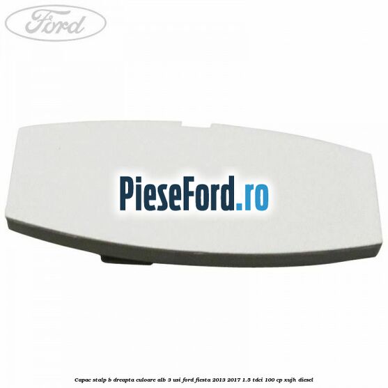 Capac stalp B dreapta culoare alb 3 usi Ford Fiesta 2013-2017 1.5 TDCi 100 cp XUJH diesel