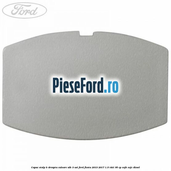 Capac stalp B dreapta culoare alb 3 usi Ford Fiesta 2013-2017 1.5 TDCi 95 cp XVJB, XVJC diesel