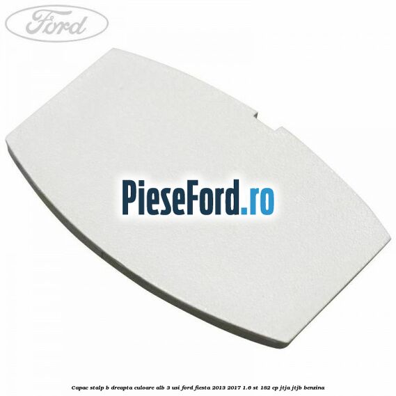 Capac stalp B dreapta culoare alb 3 usi Ford Fiesta 2013-2017 1.6 ST 182 cp JTJA, JTJB benzina
