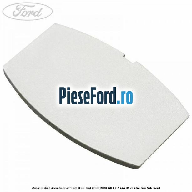 Capac stalp B dreapta culoare alb 3 usi Ford Fiesta 2013-2017 1.6 TDCi 95 cp T3JA, TZJA, TZJB diesel