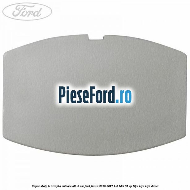Capac stalp B dreapta culoare alb 3 usi Ford Fiesta 2013-2017 1.6 TDCi 95 cp T3JA, TZJA, TZJB diesel
