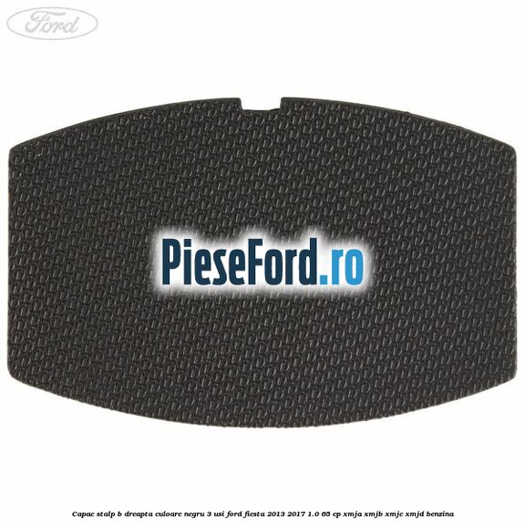 Capac stalp B dreapta culoare negru 3 usi Ford Fiesta 2013-2017 1.0 65 cp XMJA, XMJB, XMJC, XMJD benzina