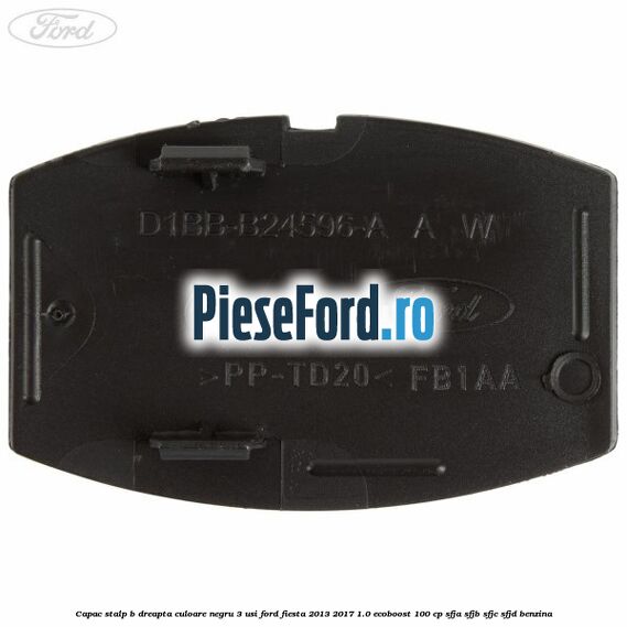 Capac stalp B dreapta culoare negru 3 usi Ford Fiesta 2013-2017 1.0 EcoBoost 100 cp SFJA, SFJB, SFJC, SFJD benzina
