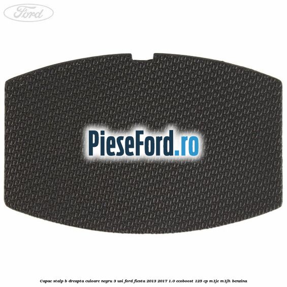 Capac stalp B dreapta culoare negru 3 usi Ford Fiesta 2013-2017 1.0 EcoBoost 125 cp M1JE, M1JH benzina