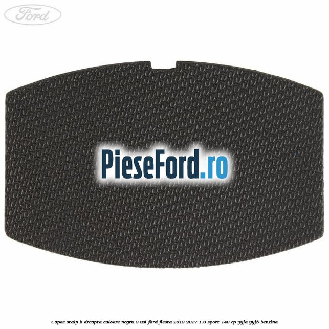 Capac stalp B dreapta culoare negru 3 usi Ford Fiesta 2013-2017 1.0 Sport 140 cp YYJA, YYJB benzina