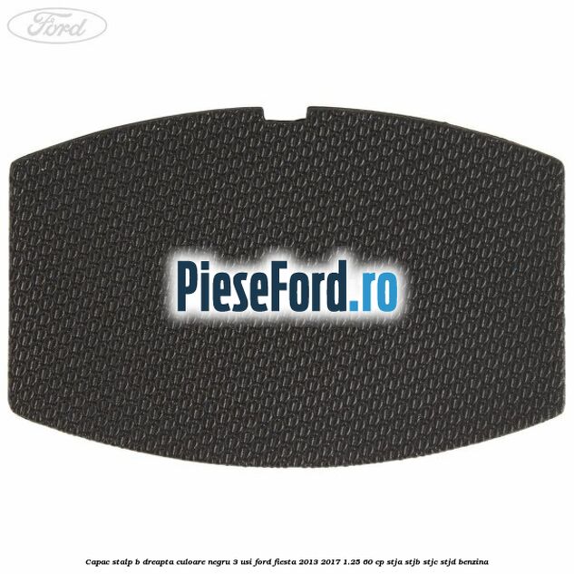 Capac stalp B dreapta culoare negru 3 usi Ford Fiesta 2013-2017 1.25 60 cp STJA, STJB, STJC, STJD benzina