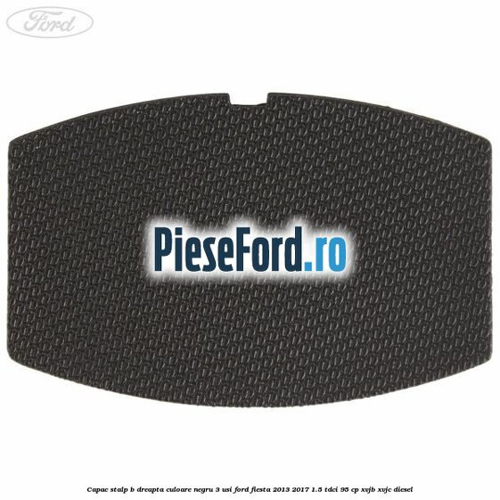 Capac stalp B dreapta culoare negru 3 usi Ford Fiesta 2013-2017 1.5 TDCi 95 cp XVJB, XVJC diesel