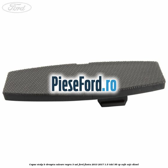 Capac stalp B dreapta culoare negru 3 usi Ford Fiesta 2013-2017 1.5 TDCi 95 cp XVJB, XVJC diesel