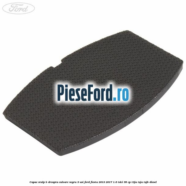 Capac stalp B dreapta culoare negru 3 usi Ford Fiesta 2013-2017 1.6 TDCi 95 cp T3JA, TZJA, TZJB diesel
