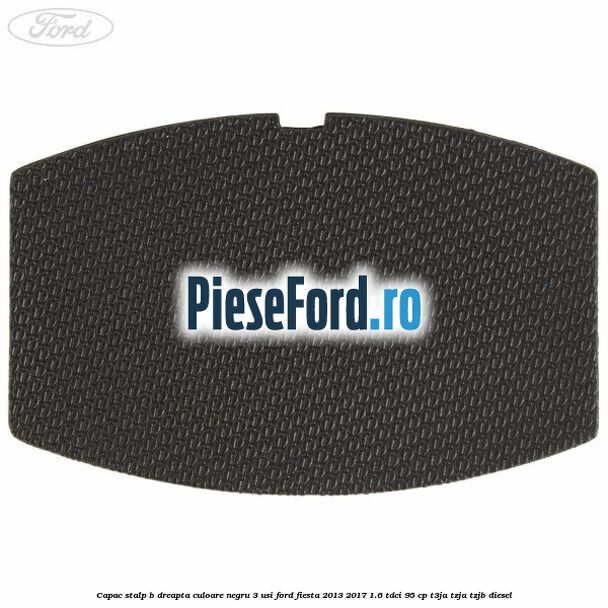 Capac stalp B dreapta culoare negru 3 usi Ford Fiesta 2013-2017 1.6 TDCi 95 cp T3JA, TZJA, TZJB diesel