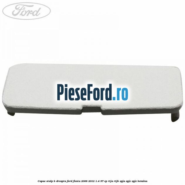 Capac stalp B dreapta Ford Fiesta 2008-2012 1.4 97 cp RTJA, RTJB, SPJA, SPJC, SPJE benzina