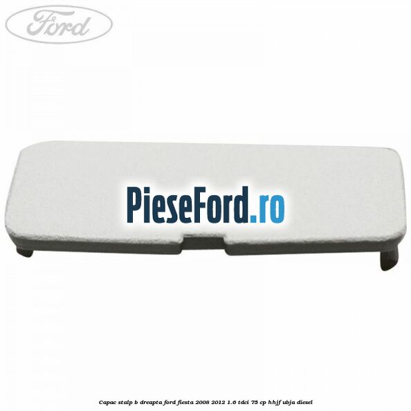 Capac stalp B dreapta Ford Fiesta 2008-2012 1.6 TDCi 75 cp HHJF, UBJA diesel