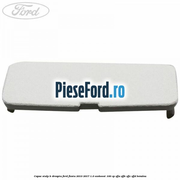 Capac stalp B dreapta Ford Fiesta 2013-2017 1.0 EcoBoost 100 cp SFJA, SFJB, SFJC, SFJD benzina