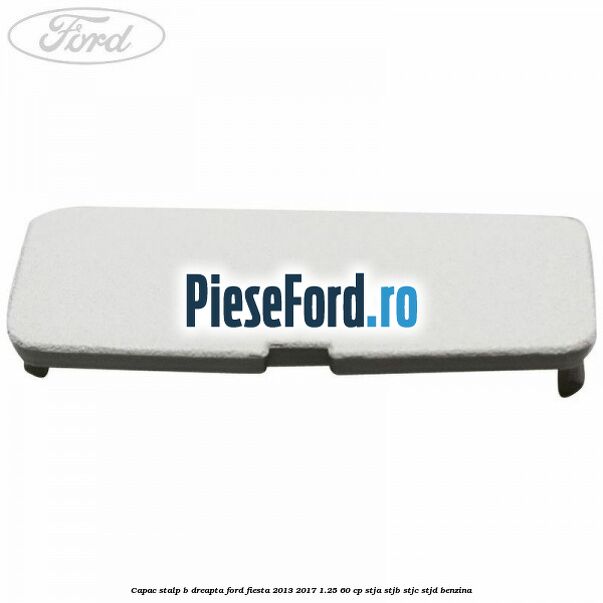 Capac stalp B dreapta Ford Fiesta 2013-2017 1.25 60 cp STJA, STJB, STJC, STJD benzina