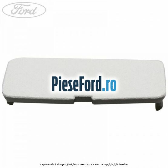 Capac stalp B dreapta Ford Fiesta 2013-2017 1.6 ST 182 cp JTJA, JTJB benzina