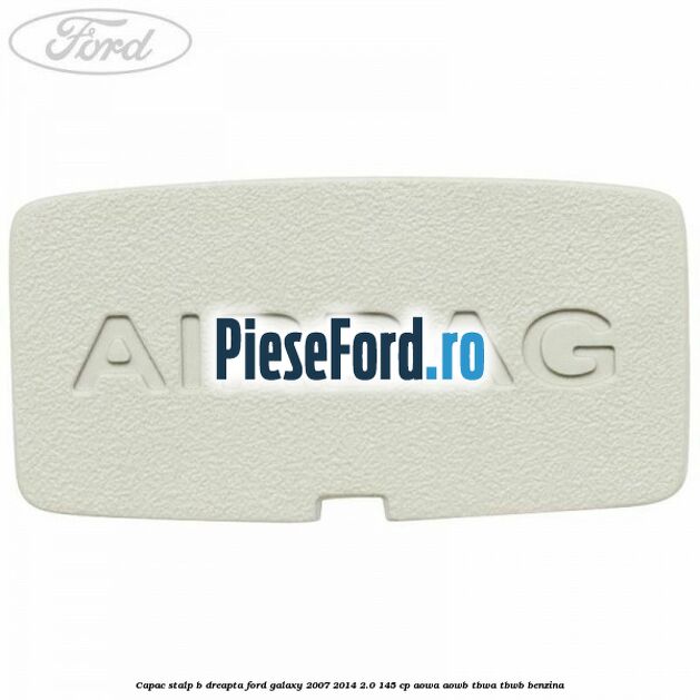 Capac stalp B dreapta Ford Galaxy 2007-2014 2.0 145 cp Capac stalp B dreapta Ford Galaxy 2007-2014 2.0 145 cp AOWA, AOWB, TBWA, TBWB benzina