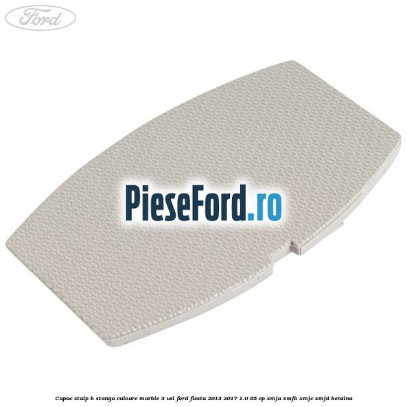 Capac stalp B stanga culoare marble 3 usi Ford Fiesta 2013-2017 1.0 65 cp XMJA, XMJB, XMJC, XMJD benzina