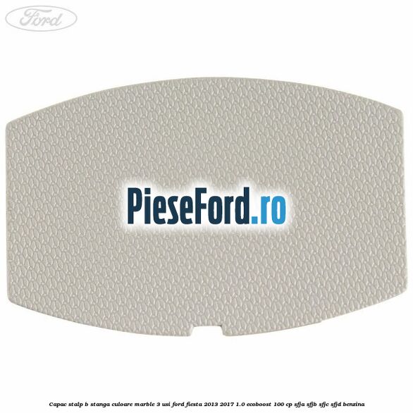 Capac stalp B stanga culoare marble 3 usi Ford Fiesta 2013-2017 1.0 EcoBoost 100 cp SFJA, SFJB, SFJC, SFJD benzina