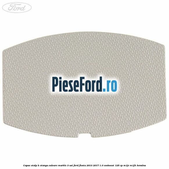Capac stalp B stanga culoare marble 3 usi Ford Fiesta 2013-2017 1.0 EcoBoost 125 cp M1JE, M1JH benzina