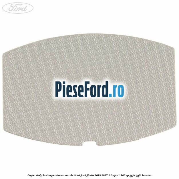 Capac stalp B stanga culoare marble 3 usi Ford Fiesta 2013-2017 1.0 Sport 140 cp YYJA, YYJB benzina