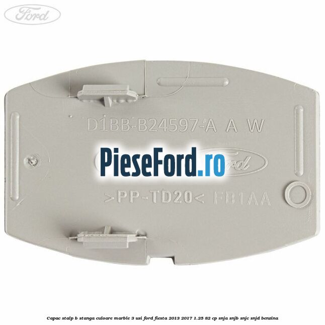 Capac stalp B stanga culoare marble 3 usi Ford Fiesta 2013-2017 1.25 82 cp SNJA, SNJB, SNJC, SNJD benzina