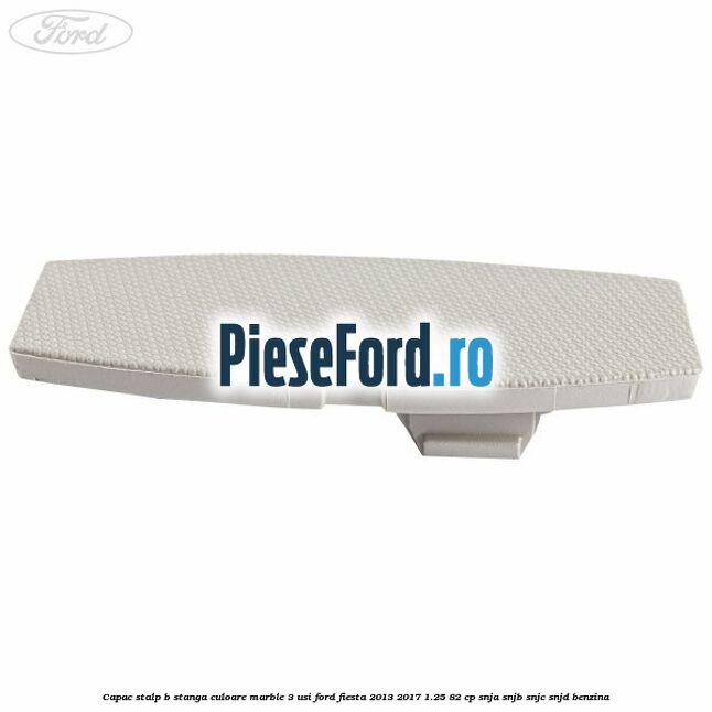 Capac stalp B stanga culoare marble 3 usi Ford Fiesta 2013-2017 1.25 82 cp SNJA, SNJB, SNJC, SNJD benzina