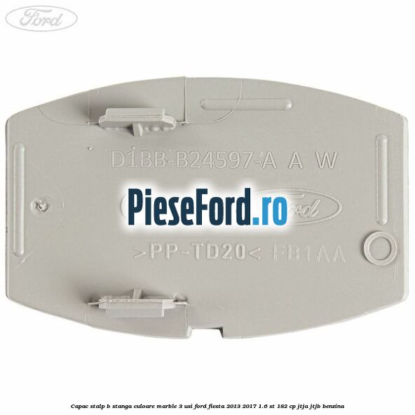Capac stalp B stanga culoare marble 3 usi Ford Fiesta 2013-2017 1.6 ST 182 cp JTJA, JTJB benzina