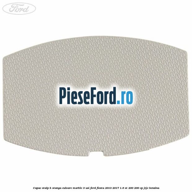 Capac stalp B stanga culoare marble 3 usi Ford Fiesta 2013-2017 1.6 ST 200 200 cp JTJC benzina