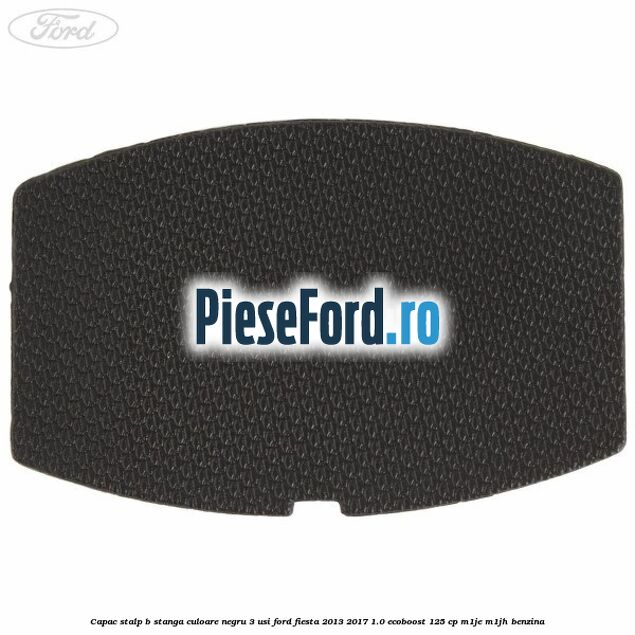Capac stalp B stanga culoare negru 3 usi Ford Fiesta 2013-2017 1.0 EcoBoost 125 cp M1JE, M1JH benzina