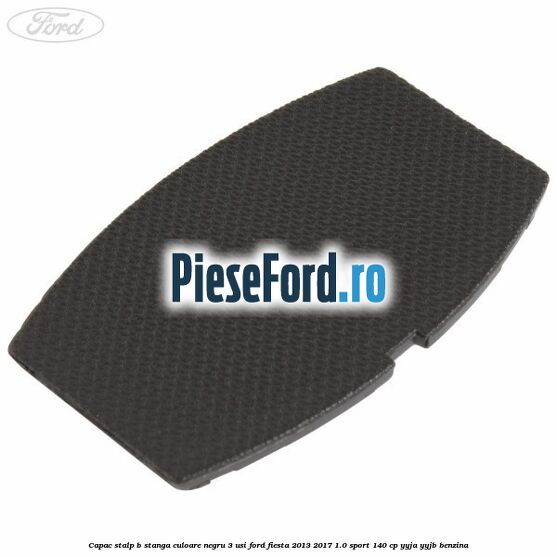 Capac stalp B stanga culoare negru 3 usi Ford Fiesta 2013-2017 1.0 Sport 140 cp YYJA, YYJB benzina