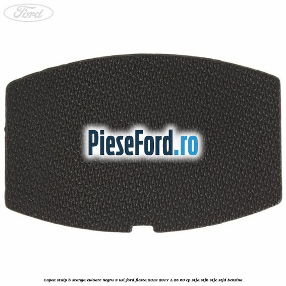 Capac stalp B stanga culoare negru 3 usi Ford Fiesta 2013-2017 1.25 60 cp STJA, STJB, STJC, STJD benzina