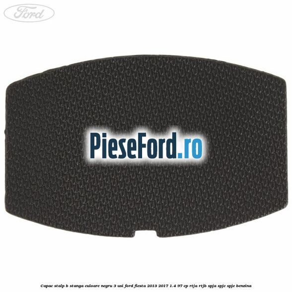 Capac stalp B stanga culoare negru 3 usi Ford Fiesta 2013-2017 1.4 97 cp RTJA, RTJB, SPJA, SPJC, SPJE benzina