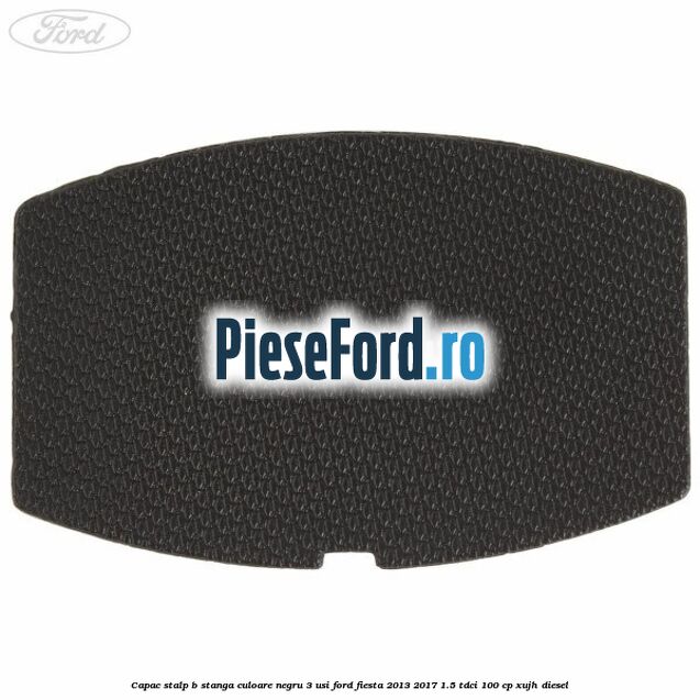 Capac stalp B stanga culoare negru 3 usi Ford Fiesta 2013-2017 1.5 TDCi 100 cp XUJH diesel