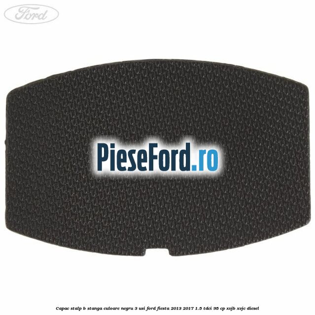 Capac stalp B stanga culoare negru 3 usi Ford Fiesta 2013-2017 1.5 TDCi 95 cp XVJB, XVJC diesel