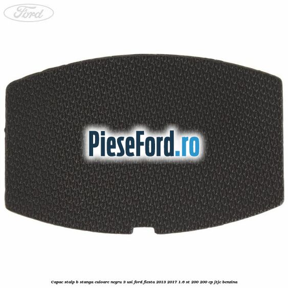 Capac stalp B stanga culoare negru 3 usi Ford Fiesta 2013-2017 1.6 ST 200 200 cp JTJC benzina