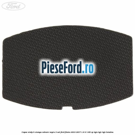 Capac stalp B stanga culoare negru 3 usi Ford Fiesta 2013-2017 1.6 Ti 105 cp IQJA, IQJC, IQJE benzina