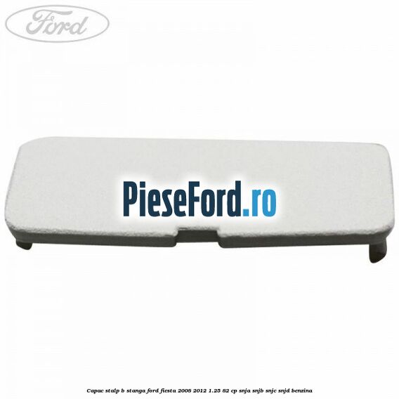 Capac stalp B stanga Ford Fiesta 2008-2012 1.25 82 cp SNJA, SNJB, SNJC, SNJD benzina
