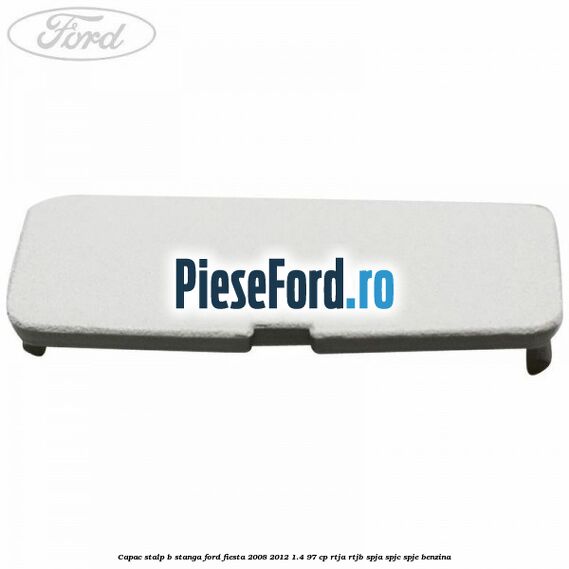 Capac stalp B stanga Ford Fiesta 2008-2012 1.4 97 cp RTJA, RTJB, SPJA, SPJC, SPJE benzina